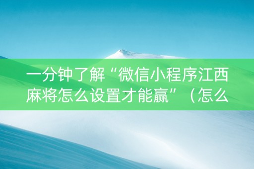 一分钟了解“微信小程序江西麻将怎么设置才能赢”（怎么设置才能赢)