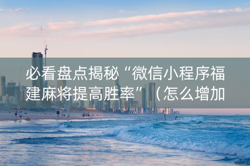 必看盘点揭秘“微信小程序福建麻将提高胜率”（怎么增加胜率)