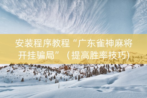 安装程序教程“广东雀神麻将开挂骗局”（提高胜率技巧)