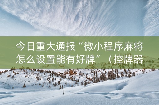 今日重大通报“微小程序麻将怎么设置能有好牌”（控牌器)
