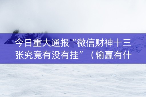 今日重大通报“微信财神十三张究竟有没有挂”（输赢有什么规律)