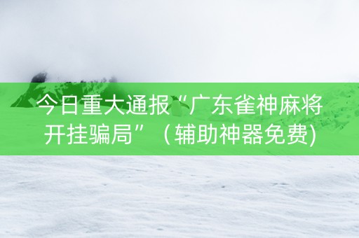 今日重大通报“广东雀神麻将开挂骗局”（辅助神器免费)