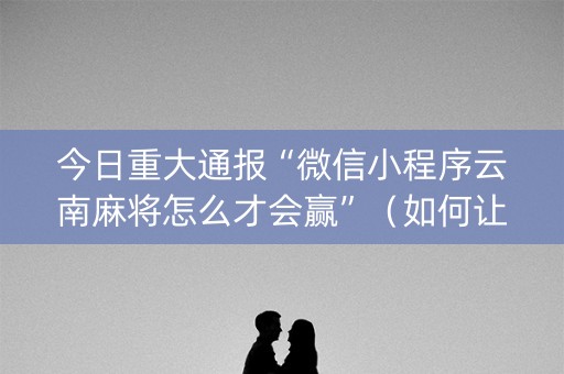 今日重大通报“微信小程序云南麻将怎么才会赢”（如何让系统发好牌)