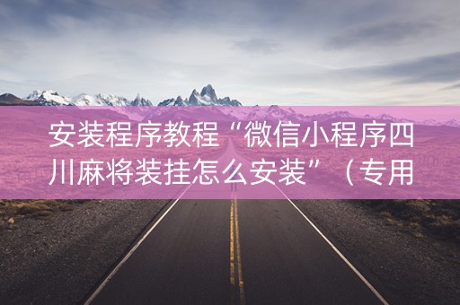 安装程序教程“微信小程序四川麻将装挂怎么安装”（专用神器)
