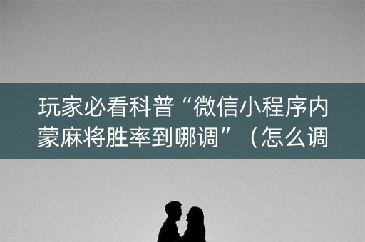 玩家必看科普“微信小程序内蒙麻将胜率到哪调”（怎么调胜率)