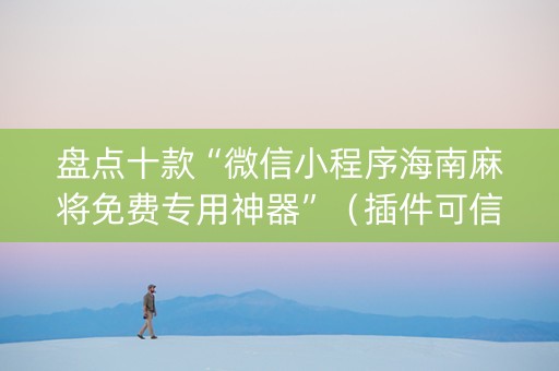 盘点十款“微信小程序海南麻将免费专用神器”（插件可信吗)