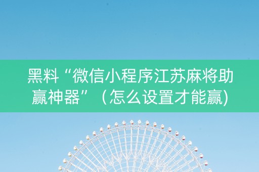 黑料“微信小程序江苏麻将助赢神器”（怎么设置才能赢)