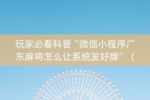 玩家必看科普“微信小程序广东麻将怎么让系统发好牌”（神器最新免费)