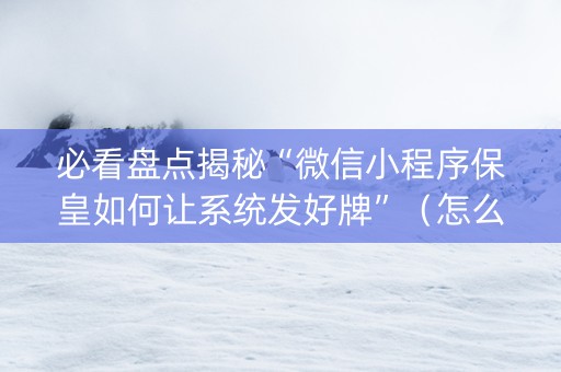 必看盘点揭秘“微信小程序保皇如何让系统发好牌”（怎么提高胜率)