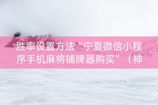 胜率设置方法“宁夏微信小程序手机麻将铺牌器购买”（神器最新免费)
