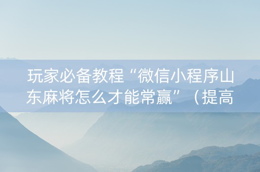 玩家必备教程“微信小程序山东麻将怎么才能常赢”（提高胜率技巧)