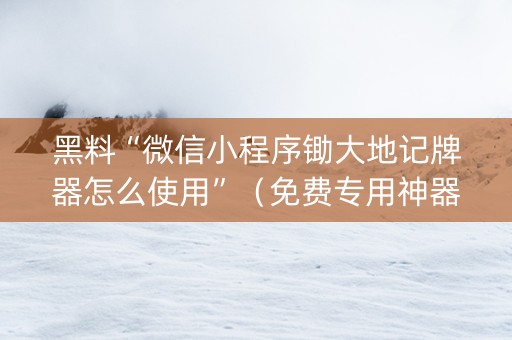 黑料“微信小程序锄大地记牌器怎么使用”（免费专用神器)