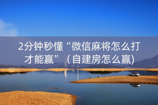 2分钟秒懂“微信麻将怎么打才能赢”（自建房怎么赢)