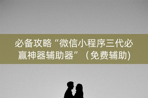 必备攻略“微信小程序三代必赢神器辅助器”（免费辅助)