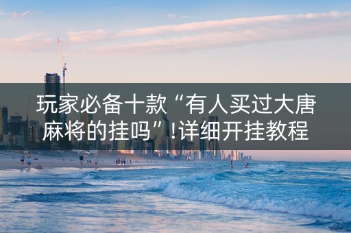 玩家必备十款“有人买过大唐麻将的挂吗”!详细开挂教程-知乎