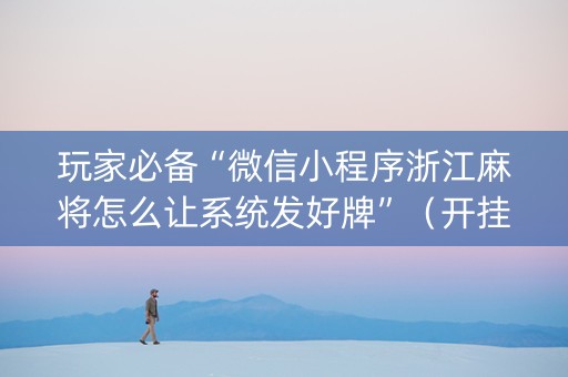 玩家必备“微信小程序浙江麻将怎么让系统发好牌”（开挂辅助器脚本)