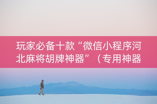 玩家必备十款“微信小程序河北麻将胡牌神器”（专用神器下载)