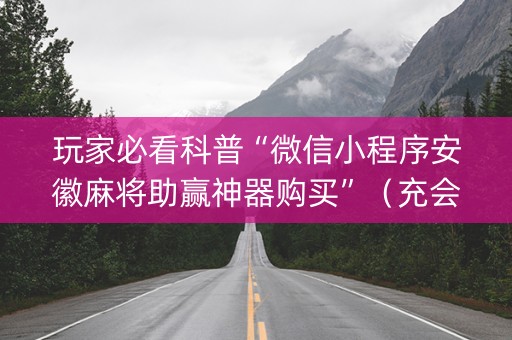 玩家必看科普“微信小程序安徽麻将助赢神器购买”（充会员胜率高)