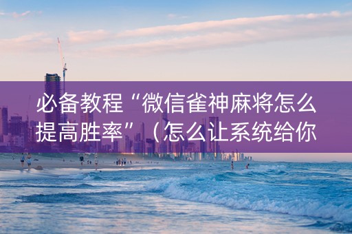 必备教程“微信雀神麻将怎么提高胜率”（怎么让系统给你发好牌)