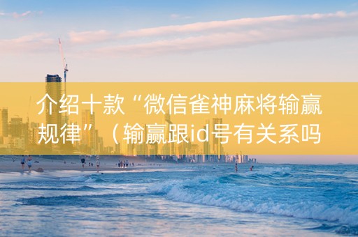 介绍十款“微信雀神麻将输赢规律”（输赢跟id号有关系吗)