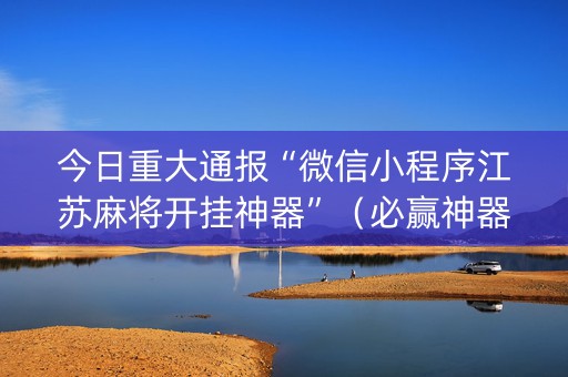 今日重大通报“微信小程序江苏麻将开挂神器”（必赢神器)