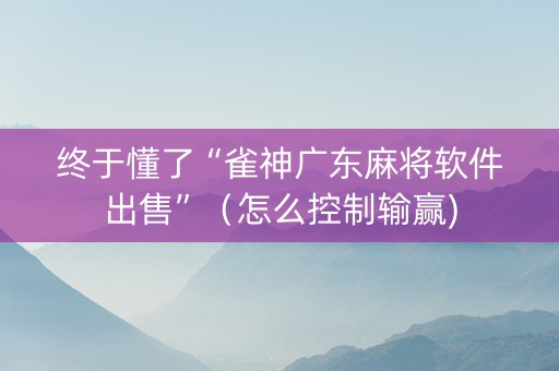 终于懂了“雀神广东麻将软件出售”（怎么控制输赢)