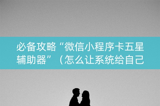 必备攻略“微信小程序卡五星辅助器”（怎么让系统给自己好牌)