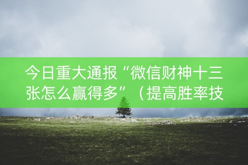 今日重大通报“微信财神十三张怎么赢得多”（提高胜率技巧)