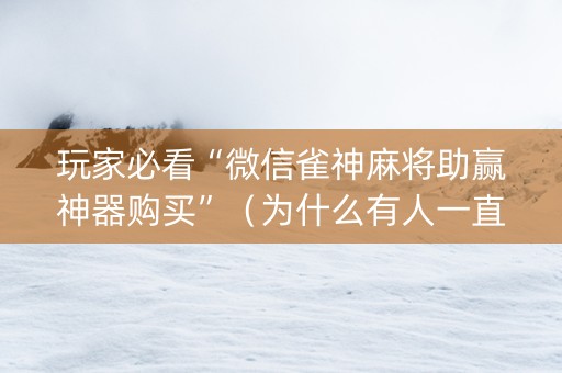 玩家必看“微信雀神麻将助赢神器购买”（为什么有人一直赢)