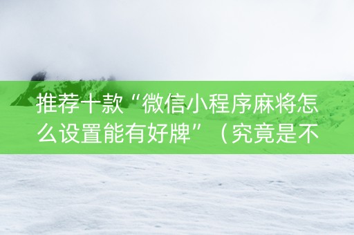 推荐十款“微信小程序麻将怎么设置能有好牌”（究竟是不是有挂)