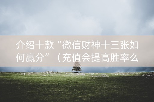 介绍十款“微信财神十三张如何赢分”（充值会提高胜率么)
