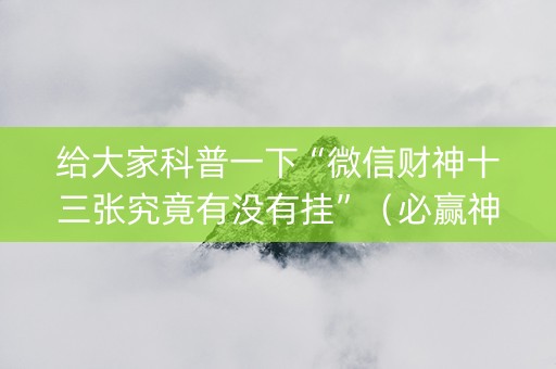 给大家科普一下“微信财神十三张究竟有没有挂”（必赢神器)