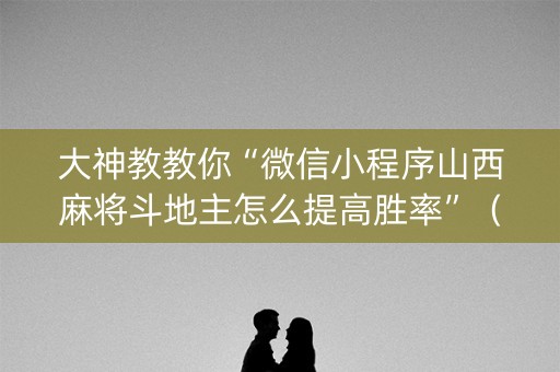 大神教教你“微信小程序山西麻将斗地主怎么提高胜率”（赢的技巧规律)