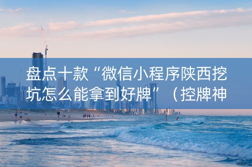 盘点十款“微信小程序陕西挖坑怎么能拿到好牌”（控牌神器)