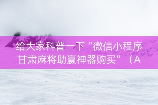 给大家科普一下“微信小程序甘肃麻将助赢神器购买”（AI辅助胡牌规则)