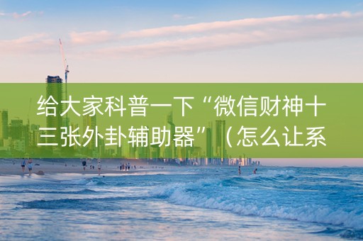 给大家科普一下“微信财神十三张外卦辅助器”（怎么让系统给你发好牌)