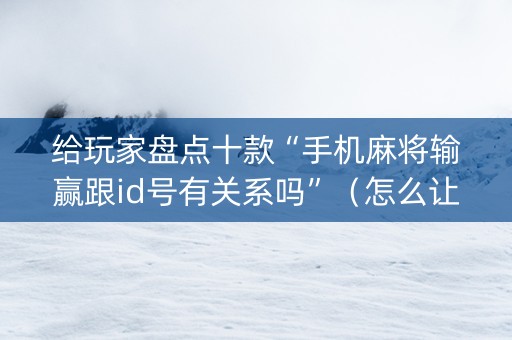 给玩家盘点十款“手机麻将输赢跟id号有关系吗”（怎么让系统给自己好牌)