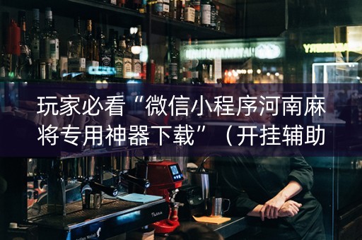 玩家必看“微信小程序河南麻将专用神器下载”（开挂辅助插件)