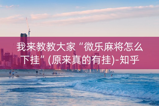 我来教教大家“微乐麻将怎么下挂”(原来真的有挂)-知乎