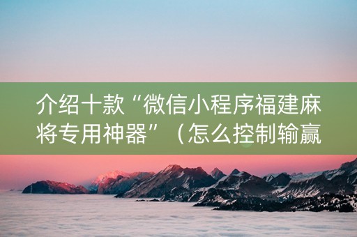 介绍十款“微信小程序福建麻将专用神器”（怎么控制输赢)