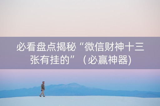 必看盘点揭秘“微信财神十三张有挂的”（必赢神器)
