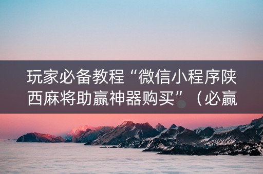 玩家必备教程“微信小程序陕西麻将助赢神器购买”（必赢神器)