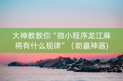 大神教教你“微小程序龙江麻将有什么规律”（助赢神器)