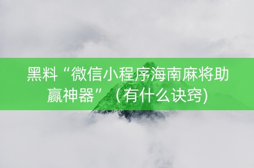 黑料“微信小程序海南麻将助赢神器”（有什么诀窍)
