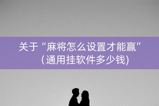 关于“麻将怎么设置才能赢”（通用挂软件多少钱)