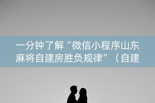 一分钟了解“微信小程序山东麻将自建房胜负规律”（自建房怎么赢)