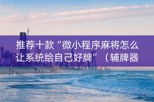 推荐十款“微小程序麻将怎么让系统给自己好牌”（辅牌器插件购买)
