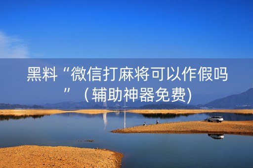黑料“微信打麻将可以作假吗”（辅助神器免费)