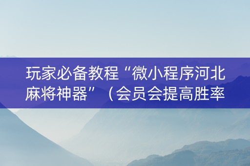 玩家必备教程“微小程序河北麻将神器”（会员会提高胜率吗)