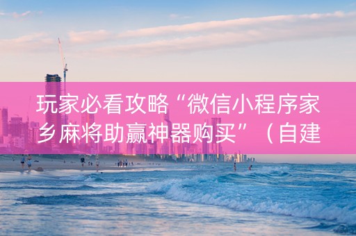 玩家必看攻略“微信小程序家乡麻将助赢神器购买”（自建房怎么拿好牌)